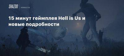 15 минут геймплея Hell is Us и новые подробности