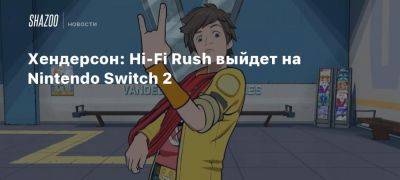 Томас Хендерсон - Xbox - Fi Rush - Хендерсон: Hi-Fi Rush выйдет на Nintendo Switch 2 - beltion-game.com - Tokyo - На