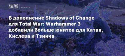 В дополнение Shadows of Change для Total War: Warhammer 3 добавили больше юнитов для Катая, Кислева и Тзинча - beltion-game.com - Для