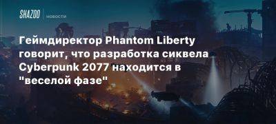 Геймдиректор Phantom Liberty говорит, что разработка сиквела Cyberpunk 2077 находится в «веселой фазе» - beltion-game.com