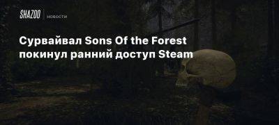 Сурвайвал Sons Of the Forest покинул ранний доступ Steam - beltion-game.com