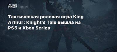 король Артур - Xbox - Xbox Series - Тактическая ролевая игра King Arthur: Knight’s Tale вышла на PS5 и Xbox Series - beltion-game.com - На