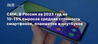 СМИ: В России за 2023 год на 10-15% выросла средняя стоимость смартфонов, планшетов и ноутбуков - beltion-game.com - Россия - На