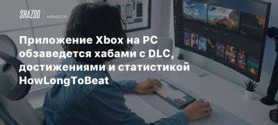 Xbox - Приложение Xbox на PC обзаведется хабами с DLC, достижениями и статистикой HowLongToBeat - beltion-game.com - На