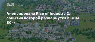 Анонсирована Rise of Industry 2, события которой развернутся в США 80-х