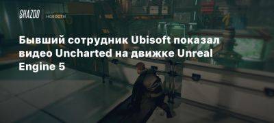 Бывший сотрудник Ubisoft показал видео Uncharted на движке Unreal Engine 5