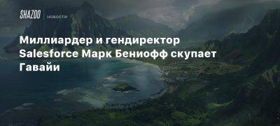 Миллиардер и гендиректор Salesforce Марк Бениофф скупает Гавайи - beltion-game.com - штат Гавайи