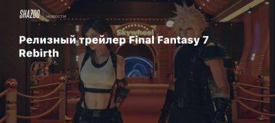 Релизный трейлер Final Fantasy 7 Rebirth