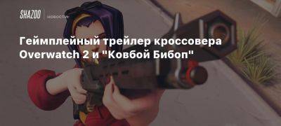 Фэй Валентайн - Геймплейный трейлер кроссовера Overwatch 2 и «Ковбой Бибоп» - beltion-game.com