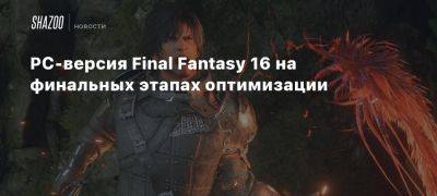 PC-версия Final Fantasy 16 на финальных этапах оптимизации