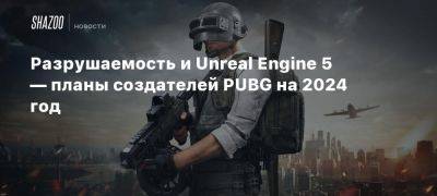 Разрушаемость и Unreal Engine 5 — планы создателей PUBG на 2024 год - beltion-game.com