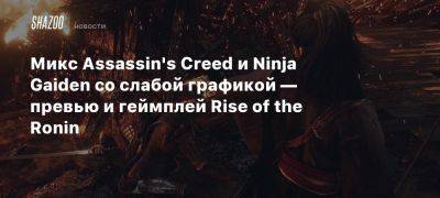 Микс Assassin’s Creed и Ninja Gaiden со слабой графикой — превью и геймплей Rise of the Ronin - beltion-game.com - Япония