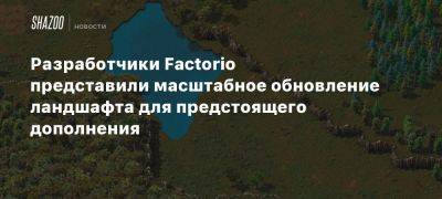 Разработчики Factorio представили масштабное обновление ландшафта для предстоящего дополнения - beltion-game.com - Для