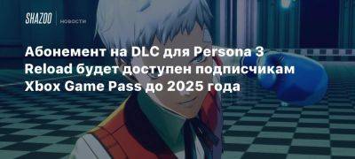 Xbox - Xbox Game Pass - Абонемент на DLC для Persona 3 Reload будет доступен подписчикам Xbox Game Pass до 2025 года - beltion-game.com - Для