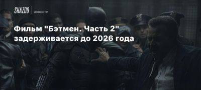 Фильм «Бэтмен. Часть 2» задерживается до 2026 года