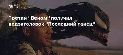 Третий «Веном» получил подзаголовок «Последний танец»