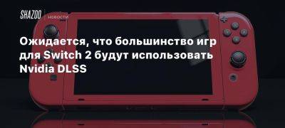 Ожидается, что большинство игр для Switch 2 будут использовать Nvidia DLSS