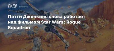 Пэтти Дженкинс снова работает над фильмом Star Wars: Rogue Squadron