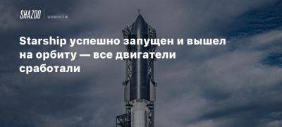 Starship успешно запущен и вышел на орбиту — все двигатели сработали