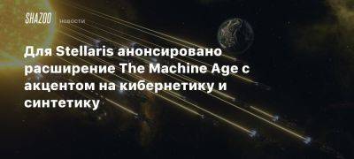 Для Stellaris анонсировано расширение The Machine Age с акцентом на кибернетику и синтетику - beltion-game.com - Для