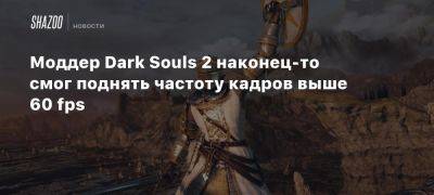 Моддер Dark Souls 2 наконец-то смог поднять частоту кадров выше 60 fps