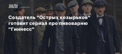 Стивен Найт - Создатель «Острых козырьков» готовит сериал про пивоварню «Гиннесс» - beltion-game.com - Нью-Йорк