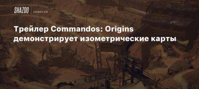 Трейлер Commandos: Origins демонстрирует изометрические карты