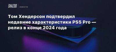 Томас Хендерсон - Том Хендерсон подтвердил недавние характеристики PS5 Pro — релиз в конце 2024 года - beltion-game.com