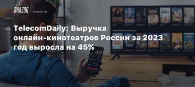 TelecomDaily: Выручка онлайн-кинотеатров России за 2023 год выросла на 45%