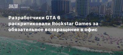 Xbox - Rockstar Games - Разработчики GTA 6 раскритиковали Rockstar Games за обязательное возвращение в офис - beltion-game.com