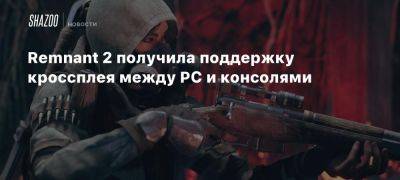 Remnant 2 получила поддержку кроссплея между PC и консолями