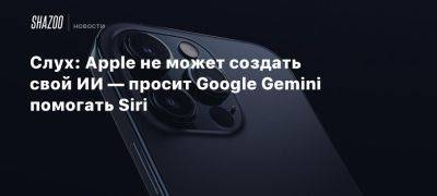 Слух: Apple не может создать свой ИИ — просит Google Gemini помогать Siri - beltion-game.com