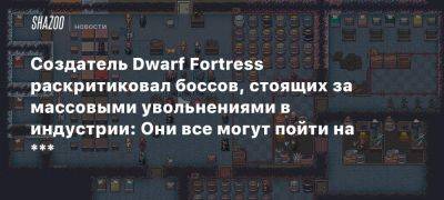 Создатель Dwarf Fortress раскритиковал боссов, стоящих за массовыми увольнениями в индустрии: Они все могут пойти на ***