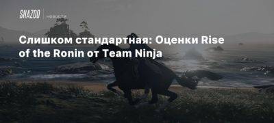 Слишком стандартная: Оценки Rise of the Ronin от Team Ninja - beltion-game.com - Япония