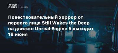 Повествовательный хоррор от первого лица Still Wakes the Deep на движке Unreal Engine 5 выходит 18 июня - beltion-game.com - Китай