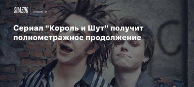 Сериал «Король и Шут» получит полнометражное продолжение - beltion-game.com - Кинопоиск