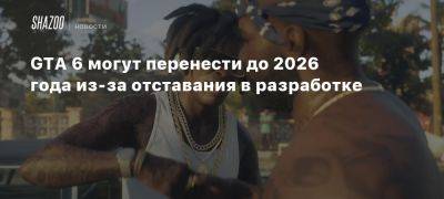 GTA 6 могут перенести до 2026 года из-за отставания в разработке