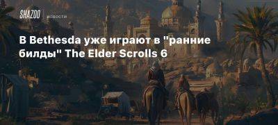 В Bethesda уже играют в «ранние билды» The Elder Scrolls 6