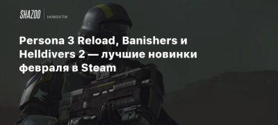 Persona 3 Reload, Banishers и Helldivers 2 — лучшие новинки февраля в Steam - beltion-game.com - county Love