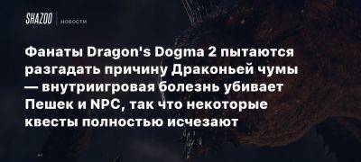 Фанаты Dragon’s Dogma 2 пытаются разгадать причину Драконьей чумы — внутриигровая болезнь убивает Пешек и NPC, так что некоторые квесты полностью исчезают