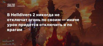 В Helldivers 2 никогда не отключат огонь по своим — иначе урон придется отключить и по врагам