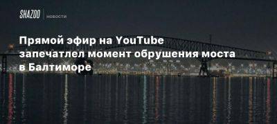 Прямой эфир на YouTube запечатлел момент обрушения моста в Балтиморе