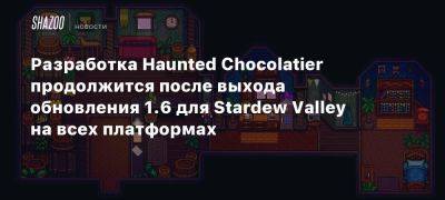 Разработка Haunted Chocolatier продолжится после выхода обновления 1.6 для Stardew Valley на всех платформах