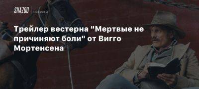 Даниэл Хьюстон - Трейлер вестерна «Мертвые не причиняют боли» от Вигго Мортенсена - beltion-game.com - штат Невада