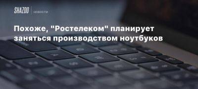 Похоже, «Ростелеком» планирует заняться производством ноутбуков