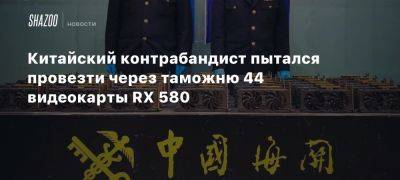 Китайский контрабандист пытался провезти через таможню 44 видеокарты RX 580 - beltion-game.com - Китай - Шанхай