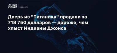 Джеймс Кэмерон - Вильям Мюррей - Дверь из «Титаника» продали за 718 750 долларов — дороже, чем хлыст Индианы Джонса - beltion-game.com - штат Индиана