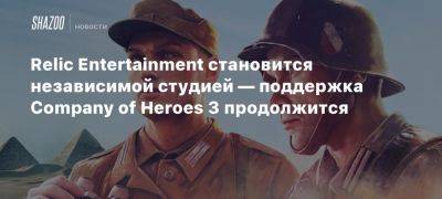 Relic Entertainment становится независимой студией — поддержка Company of Heroes 3 продолжится - beltion-game.com