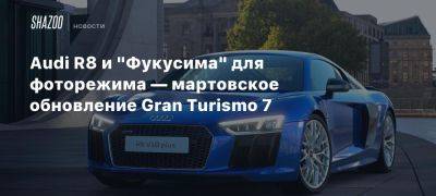 Audi R8 и «Фукусима» для фоторежима — мартовское обновление Gran Turismo 7