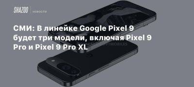 СМИ: В линейке Google Pixel 9 будет три модели, включая Pixel 9 Pro и Pixel 9 Pro XL